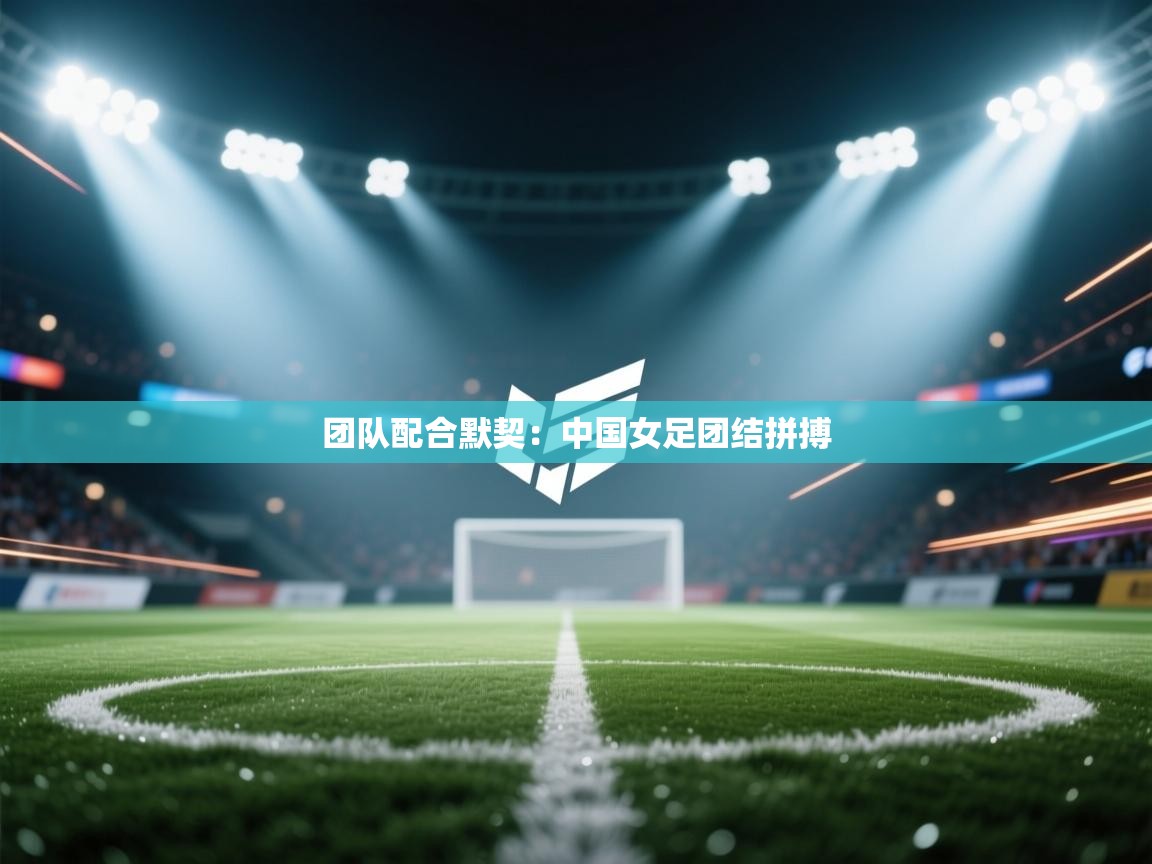 团队配合默契：中国女足团结拼搏  第1张
