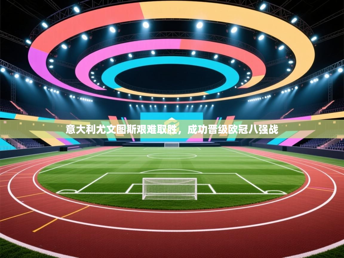 意大利尤文图斯艰难取胜,成功晋级欧冠八强战 第1张